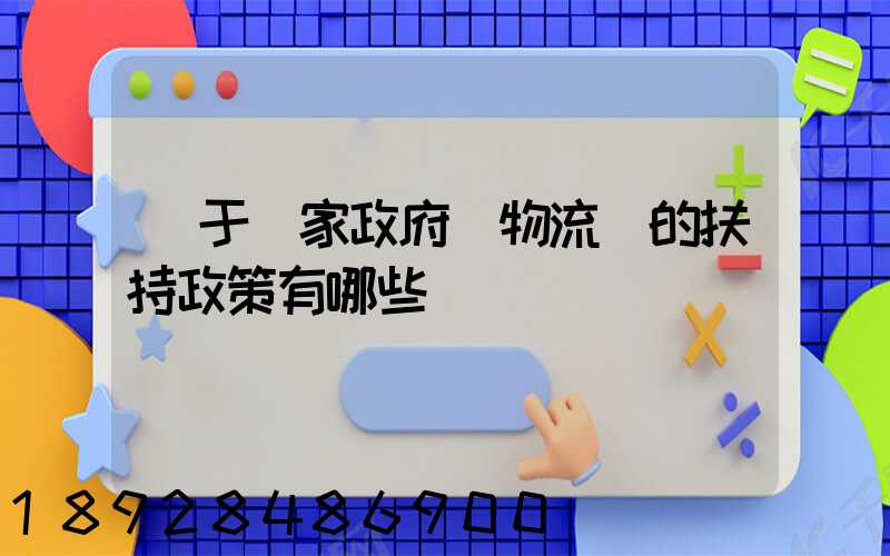 關于國家政府對物流園的扶持政策有哪些