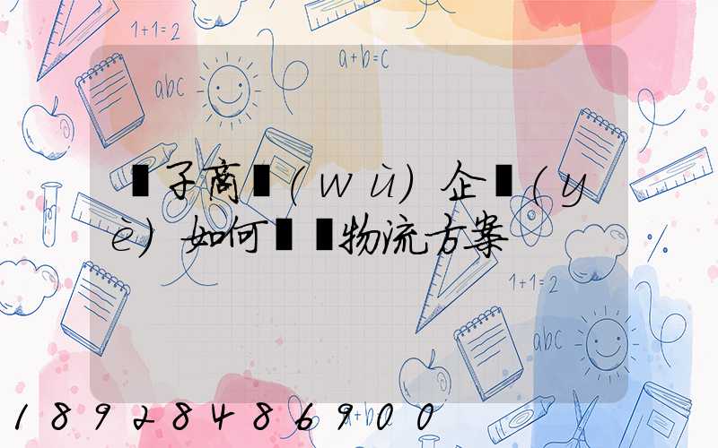 電子商務(wù)企業(yè)如何選擇物流方案