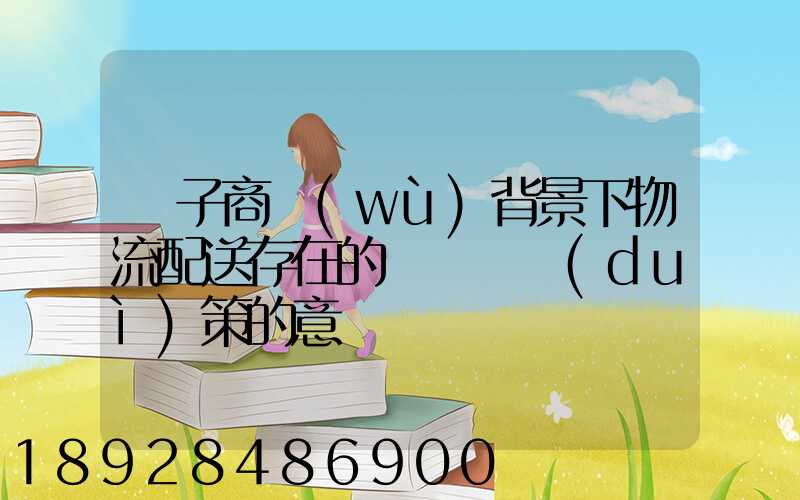 電子商務(wù)背景下物流配送存在的問題與對(duì)策的意義