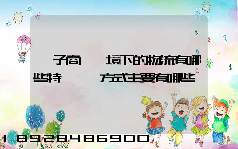 電子商務環境下的物流有哪些特點實現方式主要有哪些