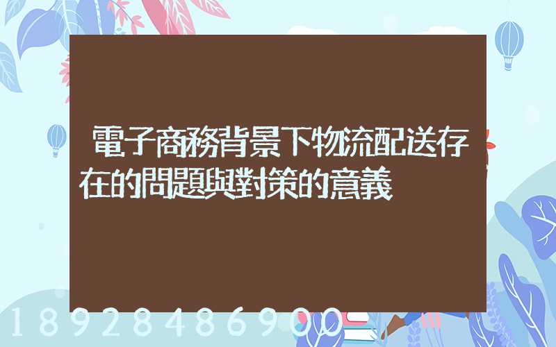 電子商務背景下物流配送存在的問題與對策的意義