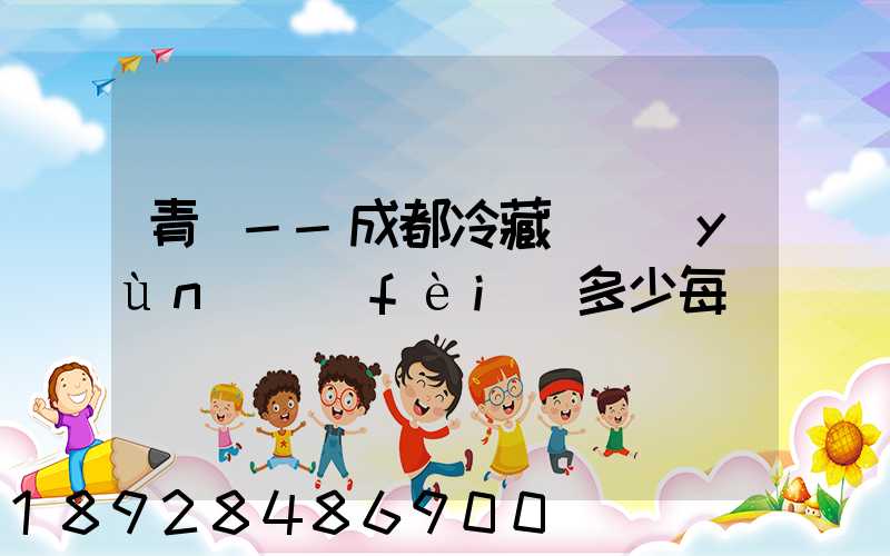 青島--成都冷藏車運(yùn)費(fèi)多少每噸