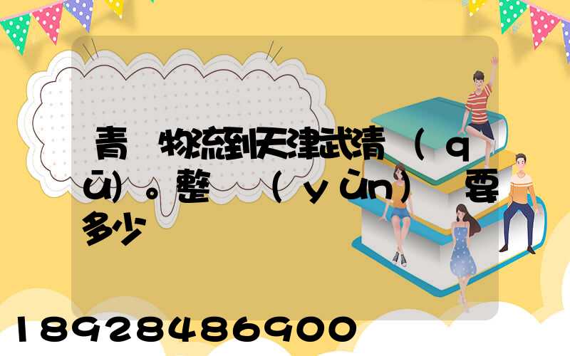 青島物流到天津武清區(qū)。整車運(yùn)輸要多少錢