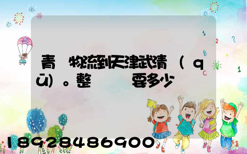 青島物流到天津武清區(qū)。整車運輸要多少錢