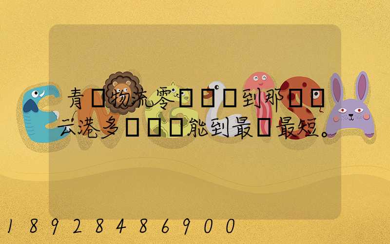 青島物流零擔運輸到那個連云港多長時間能到最長最短。