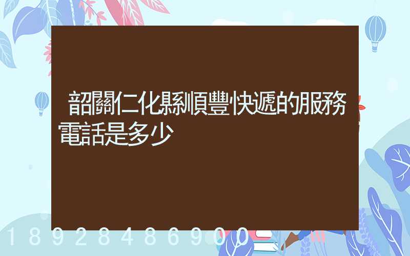 韶關仁化縣順豐快遞的服務電話是多少