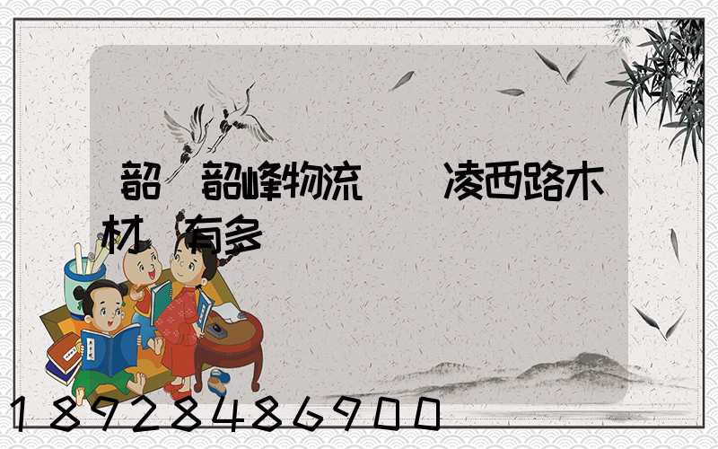 韶關韶峰物流園離凌西路木材廠有多遠