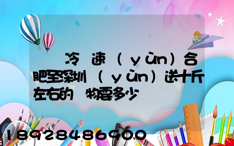 順豐冷鏈速運(yùn)合肥至深圳運(yùn)送十斤左右的貨物要多少錢