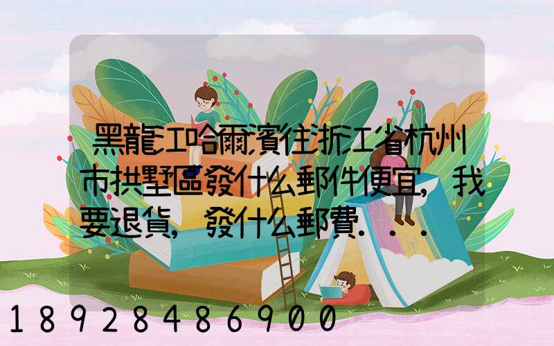 黑龍江哈爾濱往浙江省杭州市拱墅區發什么郵件便宜,我要退貨,發什么郵費...